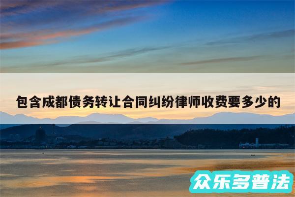 包含成都债务转让合同纠纷律师收费要多少的