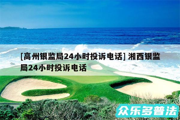 及高州银监局24小时投诉电话 湘西银监局24小时投诉电话