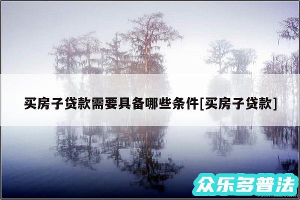 买房子贷款需要具备哪些条件及买房子贷款