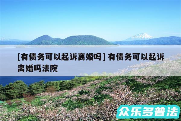 及有债务可以起诉离婚吗 有债务可以起诉离婚吗法院