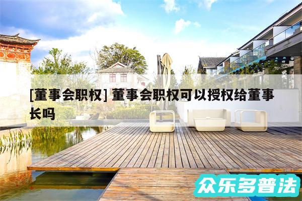 及董事会职权 董事会职权可以授权给董事长吗