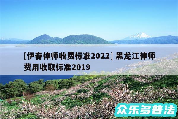 及伊春律师收费标准2024 黑龙江律师费用收取标准2019