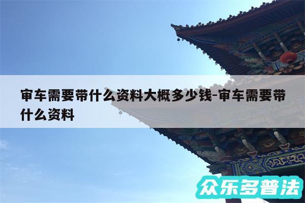 审车需要带什么资料大概多少钱-审车需要带什么资料