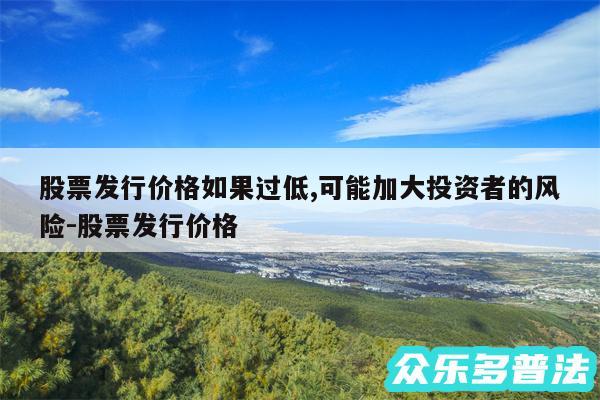 股票发行价格如果过低,可能加大投资者的风险-股票发行价格