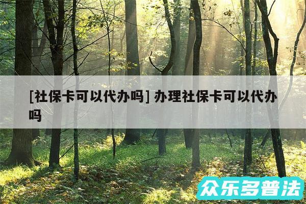 及社保卡可以代办吗 办理社保卡可以代办吗