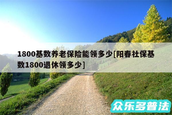 1800基数养老保险能领多少及阳春社保基数1800退休领多少