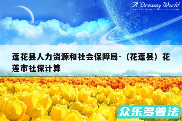 莲花县人力资源和社会保障局-以及花莲县花莲市社保计算