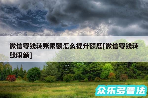 微信零钱转账限额怎么提升额度及微信零钱转账限额