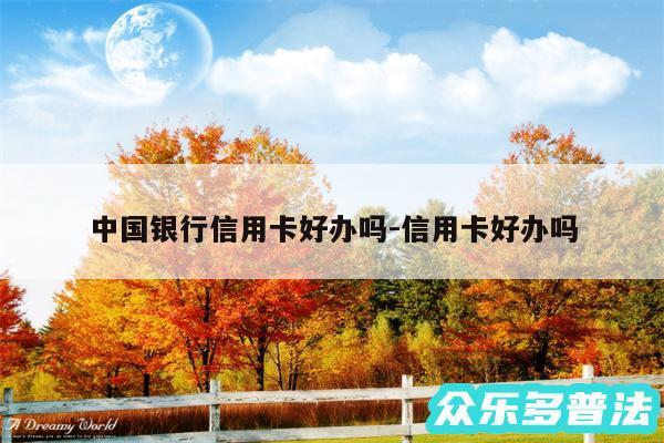 中国银行信用卡好办吗-信用卡好办吗