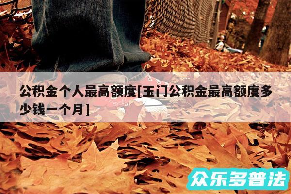 公积金个人最高额度及玉门公积金最高额度多少钱一个月