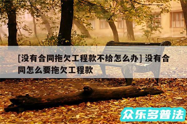 及没有合同拖欠工程款不给怎么办 没有合同怎么要拖欠工程款