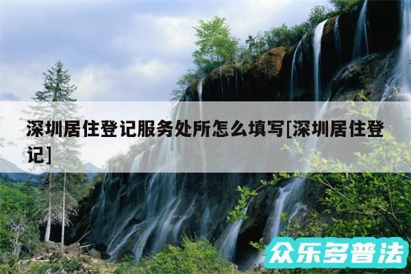 深圳居住登记服务处所怎么填写及深圳居住登记