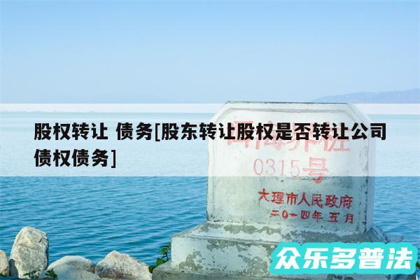 股权转让 债务及股东转让股权是否转让公司债权债务