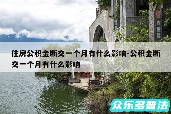 住房公积金断交一个月有什么影响-公积金断交一个月有什么影响