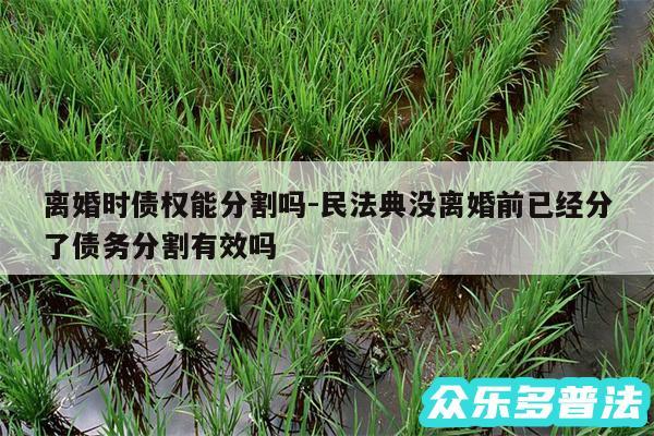 离婚时债权能分割吗-民法典没离婚前已经分了债务分割有效吗