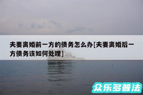 夫妻离婚前一方的债务怎么办及夫妻离婚后一方债务该如何处理