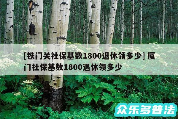 及铁门关社保基数1800退休领多少 厦门社保基数1800退休领多少