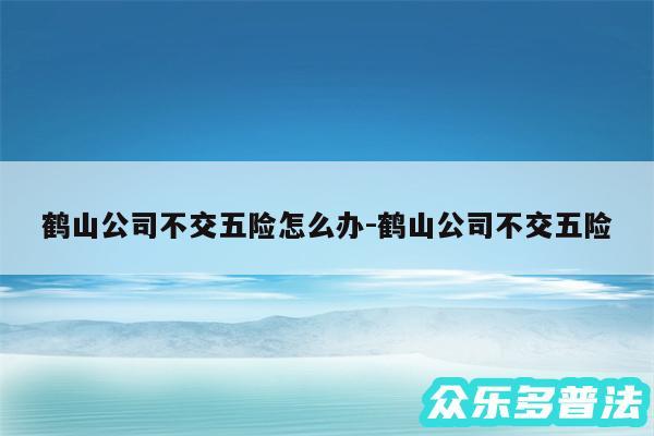 鹤山公司不交五险怎么办-鹤山公司不交五险