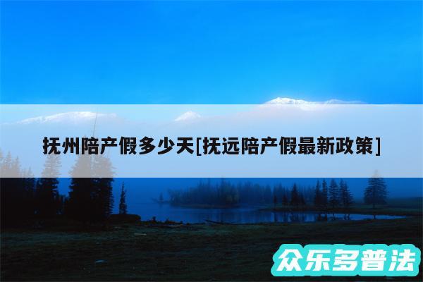 抚州陪产假多少天及抚远陪产假最新政策