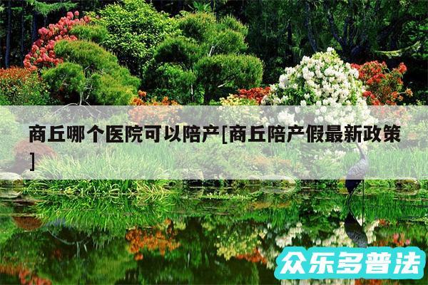 商丘哪个医院可以陪产及商丘陪产假最新政策