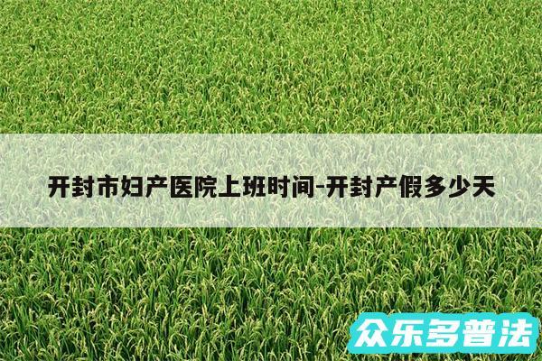 开封市妇产医院上班时间-开封产假多少天