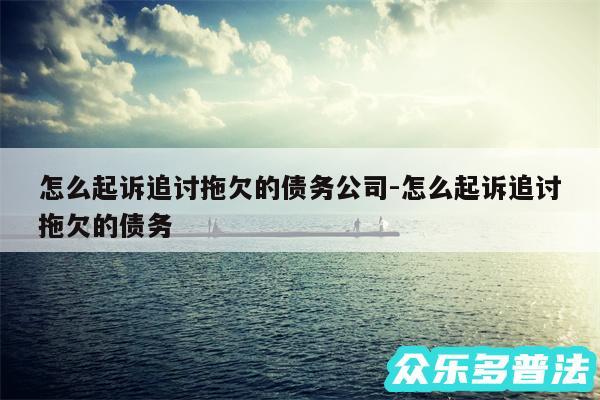 怎么起诉追讨拖欠的债务公司-怎么起诉追讨拖欠的债务