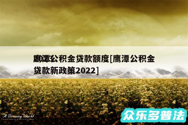 2024鹰潭公积金贷款额度及鹰潭公积金贷款新政策2024