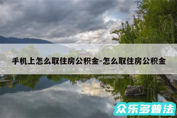 手机上怎么取住房公积金-怎么取住房公积金