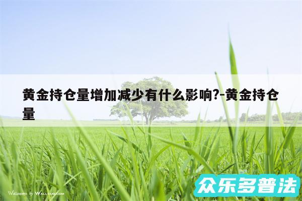 黄金持仓量增加减少有什么影响?-黄金持仓量