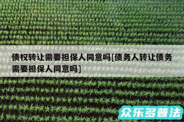 债权转让需要担保人同意吗及债务人转让债务需要担保人同意吗