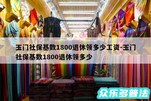 玉门社保基数1800退休领多少工资-玉门社保基数1800退休领多少