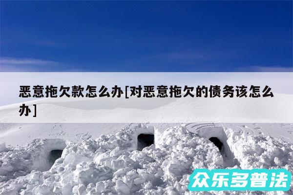 恶意拖欠款怎么办及对恶意拖欠的债务该怎么办