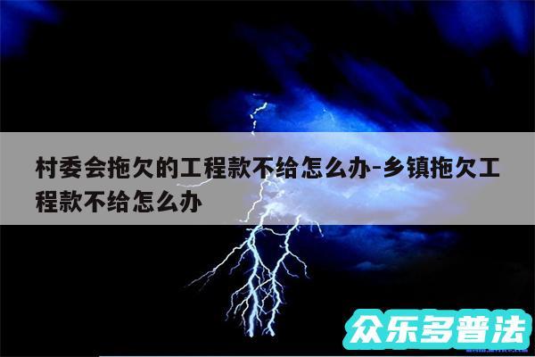 村委会拖欠的工程款不给怎么办-乡镇拖欠工程款不给怎么办
