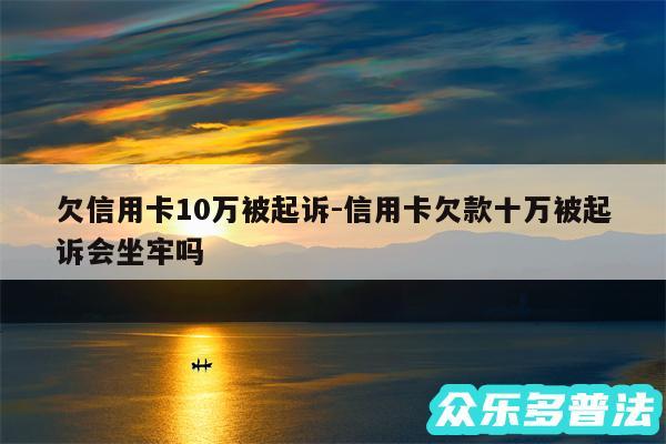 欠信用卡10万被起诉-信用卡欠款十万被起诉会坐牢吗
