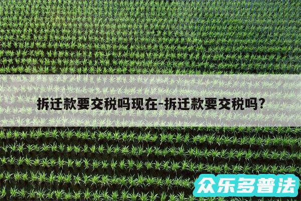拆迁款要交税吗现在-拆迁款要交税吗?