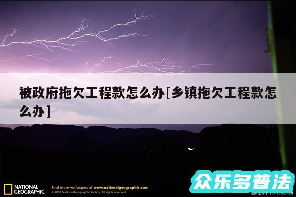 被政府拖欠工程款怎么办及乡镇拖欠工程款怎么办