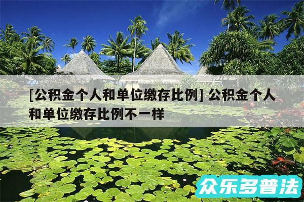 及公积金个人和单位缴存比例 公积金个人和单位缴存比例不一样