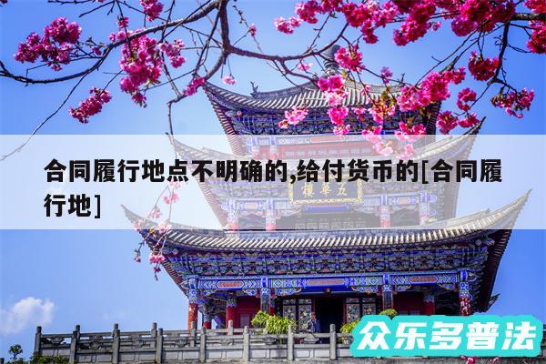 合同履行地点不明确的,给付货币的及合同履行地