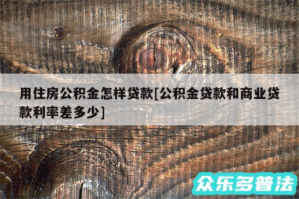 用住房公积金怎样贷款及公积金贷款和商业贷款利率差多少