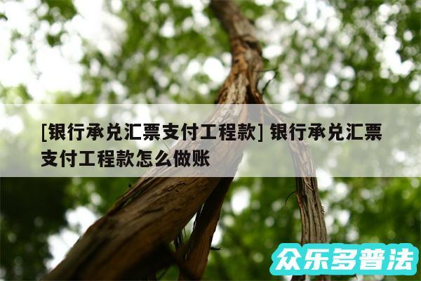 及银行承兑汇票支付工程款 银行承兑汇票支付工程款怎么做账