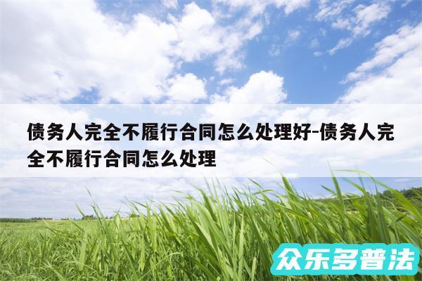 债务人完全不履行合同怎么处理好-债务人完全不履行合同怎么处理