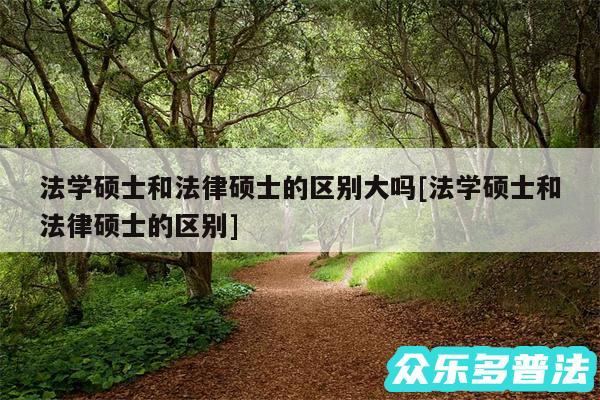 法学硕士和法律硕士的区别大吗及法学硕士和法律硕士的区别