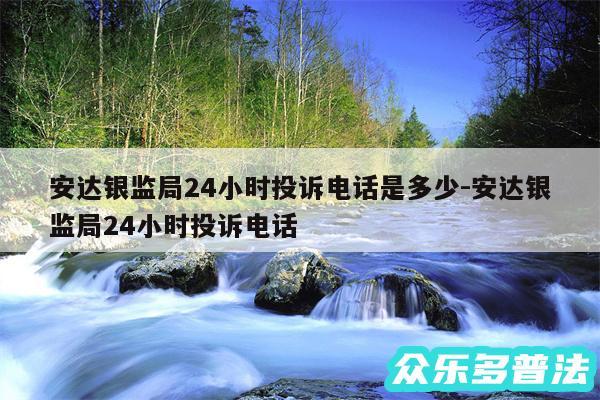 安达银监局24小时投诉电话是多少-安达银监局24小时投诉电话