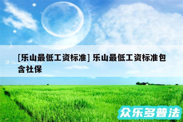 及乐山最低工资标准 乐山最低工资标准包含社保