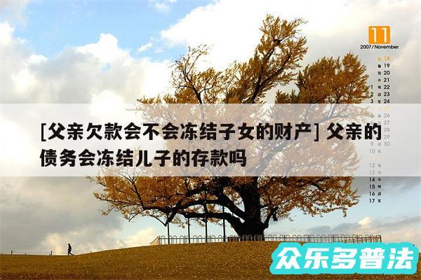 及父亲欠款会不会冻结子女的财产 父亲的债务会冻结儿子的存款吗