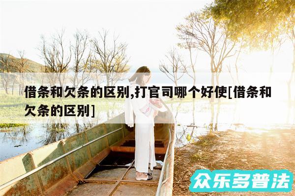 借条和欠条的区别,打官司哪个好使及借条和欠条的区别