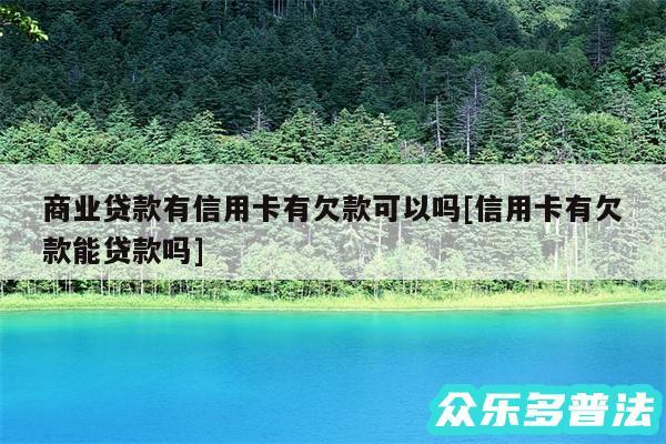 商业贷款有信用卡有欠款可以吗及信用卡有欠款能贷款吗