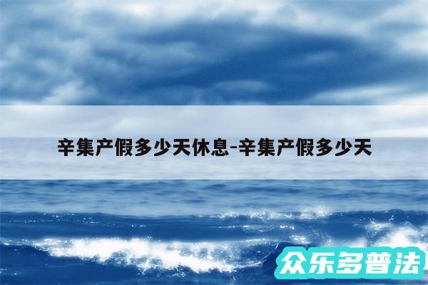 辛集产假多少天休息-辛集产假多少天