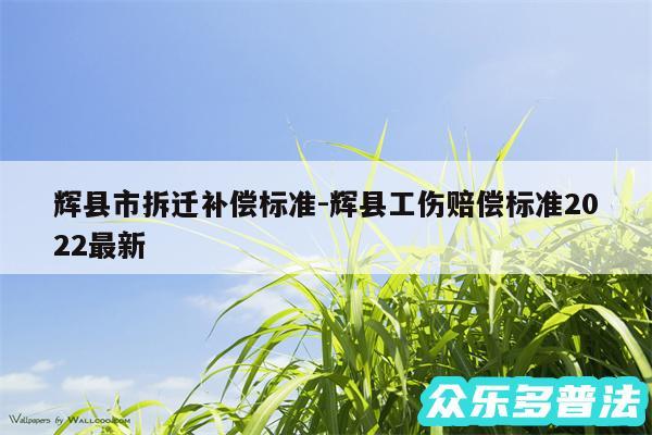 辉县市拆迁补偿标准-辉县工伤赔偿标准2024最新