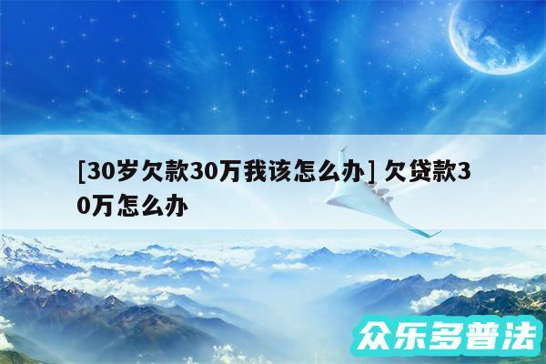 及30岁欠款30万我该怎么办 欠贷款30万怎么办